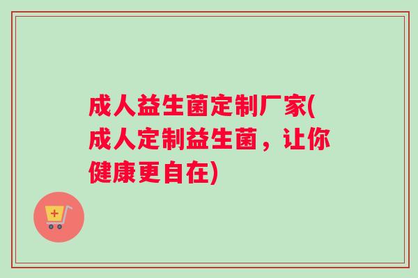 成人益生菌定制厂家(成人定制益生菌，让你健康更自在)