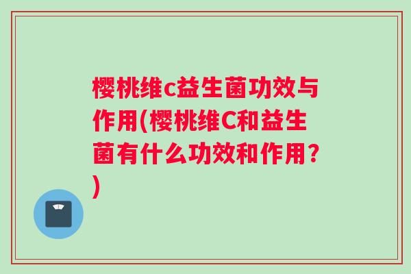 樱桃维c益生菌功效与作用(樱桃维C和益生菌有什么功效和作用？)