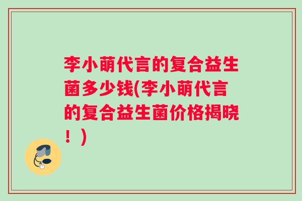 李小萌代言的复合益生菌多少钱(李小萌代言的复合益生菌价格揭晓！)