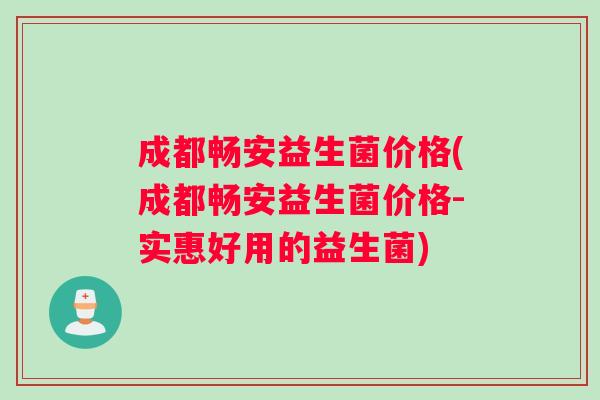 成都畅安益生菌价格(成都畅安益生菌价格-实惠好用的益生菌)