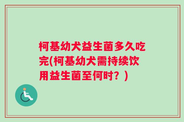 柯基幼犬益生菌多久吃完(柯基幼犬需持续饮用益生菌至何时？)