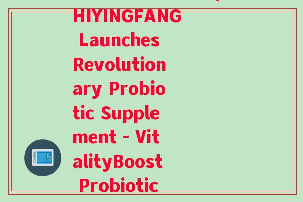 植英房活性益生菌(ZHIYINGFANG Launches Revolutionary Probiotic Supplement - VitalityBoost Probiotics)