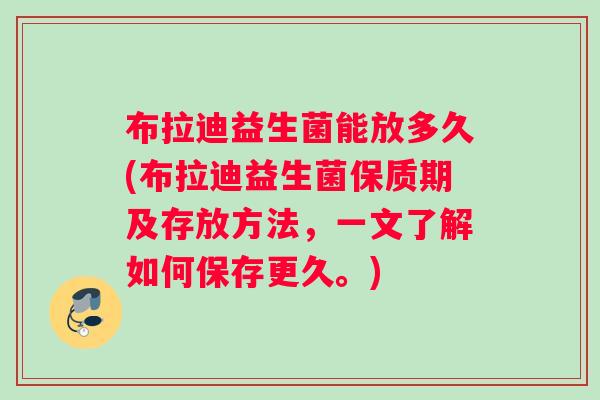 布拉迪益生菌能放多久(布拉迪益生菌保质期及存放方法，一文了解如何保存更久。)