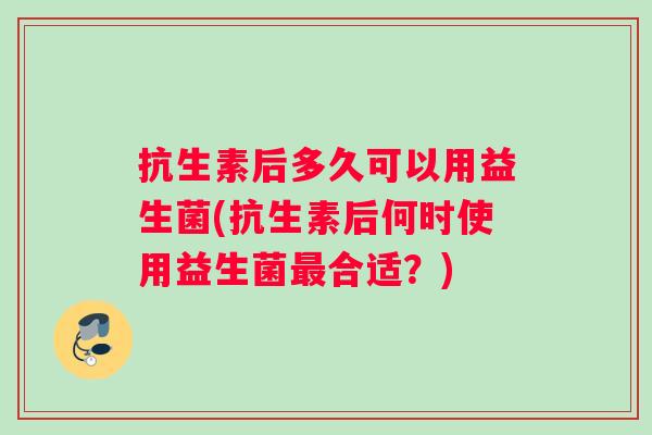 抗生素后多久可以用益生菌(抗生素后何时使用益生菌最合适？)