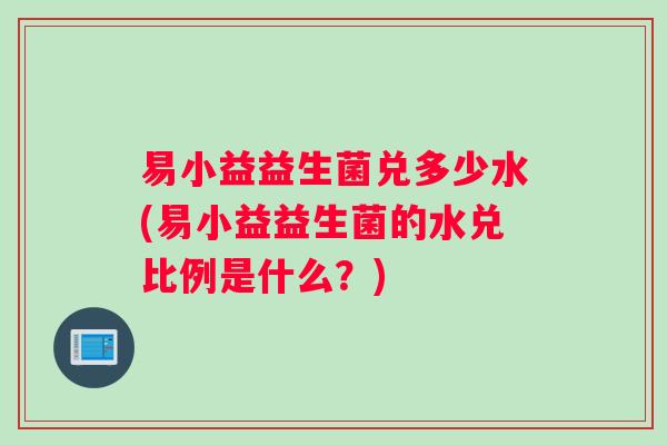 易小益益生菌兑多少水(易小益益生菌的水兑比例是什么？)