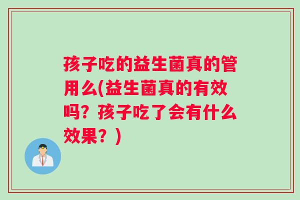 孩子吃的益生菌真的管用么(益生菌真的有效吗？孩子吃了会有什么效果？)
