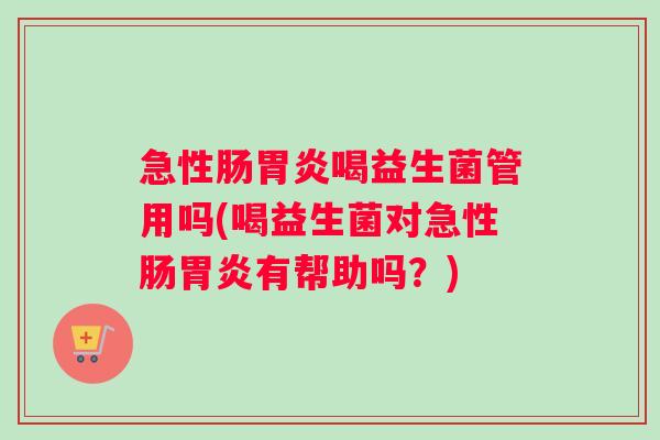急性肠胃炎喝益生菌管用吗(喝益生菌对急性肠胃炎有帮助吗？)