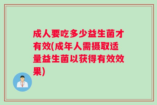 成人要吃多少益生菌才有效(成年人需摄取适量益生菌以获得有效效果)