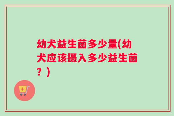 幼犬益生菌多少量(幼犬应该摄入多少益生菌？)