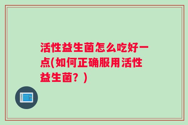 活性益生菌怎么吃好一点(如何正确服用活性益生菌？)