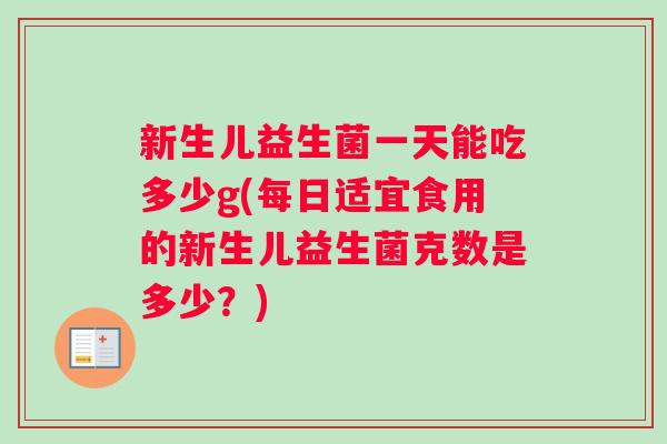 新生儿益生菌一天能吃多少g(每日适宜食用的新生儿益生菌克数是多少？)