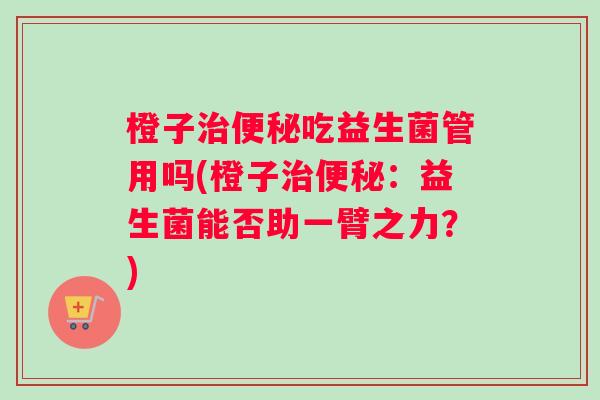 橙子治便秘吃益生菌管用吗(橙子治便秘：益生菌能否助一臂之力？)
