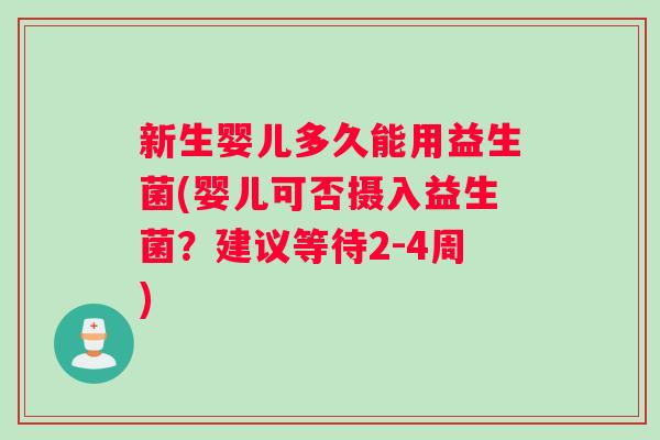新生婴儿多久能用益生菌(婴儿可否摄入益生菌？建议等待2-4周)