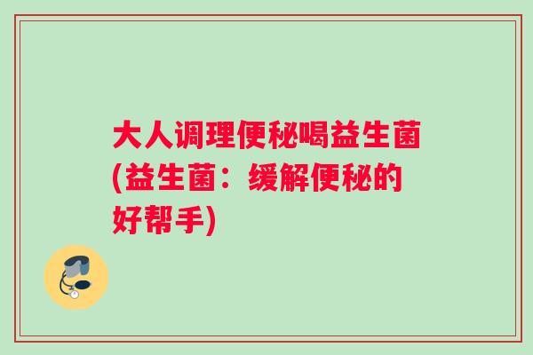 大人调理便秘喝益生菌(益生菌：缓解便秘的好帮手)