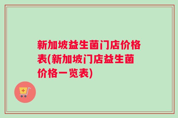 新加坡益生菌门店价格表(新加坡门店益生菌价格一览表)