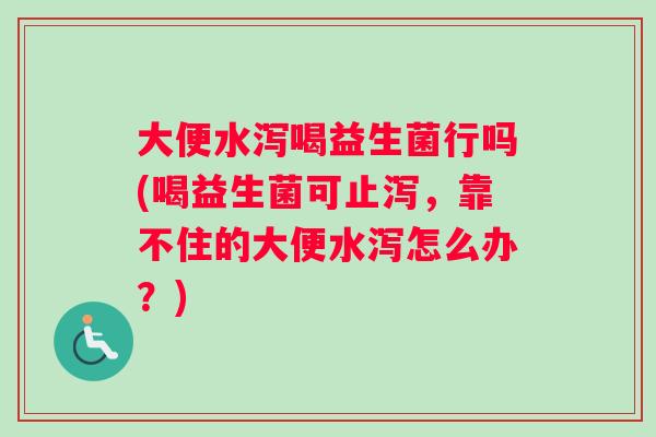 大便水泻喝益生菌行吗(喝益生菌可止泻，靠不住的大便水泻怎么办？)