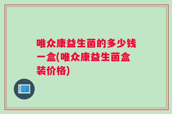 唯众康益生菌的多少钱一盒(唯众康益生菌盒装价格)