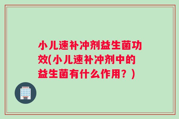小儿速补冲剂益生菌功效(小儿速补冲剂中的益生菌有什么作用？)