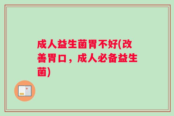 成人益生菌胃不好(改善胃口，成人必备益生菌)