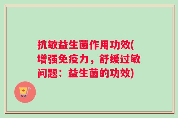 抗敏益生菌作用功效(增强免疫力，舒缓过敏问题：益生菌的功效)