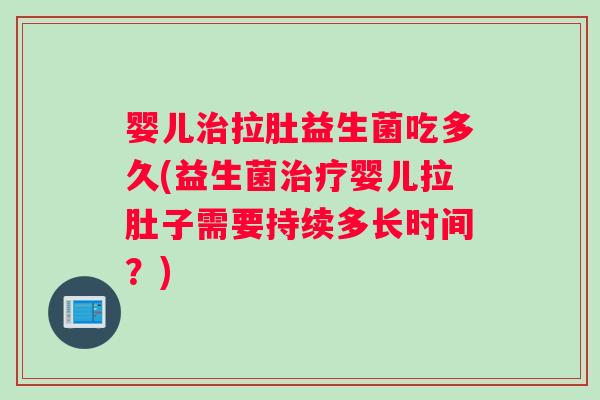 婴儿治拉肚益生菌吃多久(益生菌治疗婴儿拉肚子需要持续多长时间？)