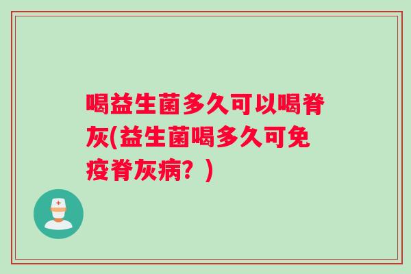 喝益生菌多久可以喝脊灰(益生菌喝多久可免疫脊灰病？)