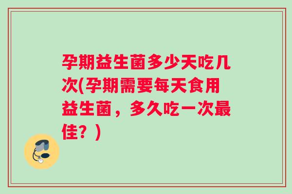 孕期益生菌多少天吃几次(孕期需要每天食用益生菌，多久吃一次最佳？)