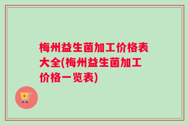 梅州益生菌加工价格表大全(梅州益生菌加工价格一览表)