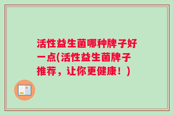 活性益生菌哪种牌子好一点(活性益生菌牌子推荐，让你更健康！)