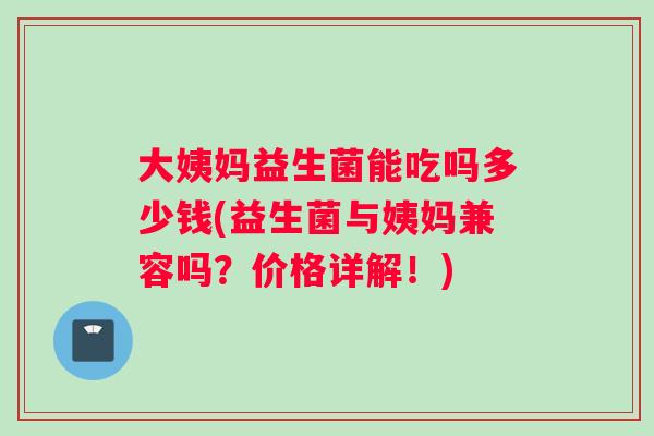 大姨妈益生菌能吃吗多少钱(益生菌与姨妈兼容吗？价格详解！)