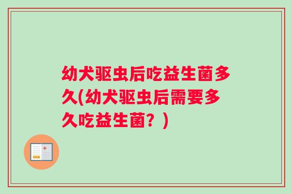 幼犬驱虫后吃益生菌多久(幼犬驱虫后需要多久吃益生菌？)