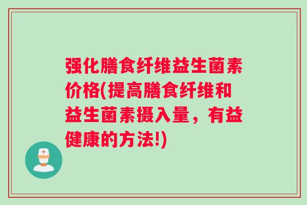 强化膳食纤维益生菌素价格(提高膳食纤维和益生菌素摄入量，有益健康的方法!)