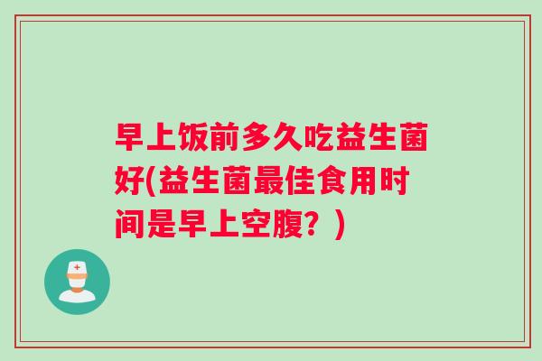 早上饭前多久吃益生菌好(益生菌最佳食用时间是早上空腹？)