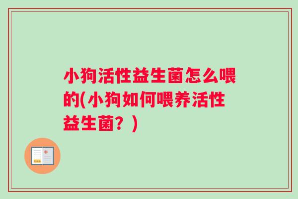小狗活性益生菌怎么喂的(小狗如何喂养活性益生菌？)