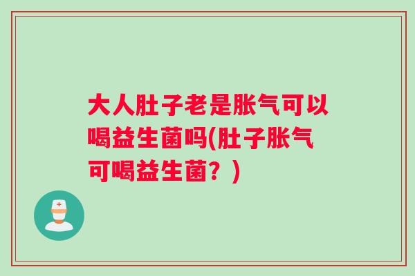 大人肚子老是胀气可以喝益生菌吗(肚子胀气可喝益生菌？)
