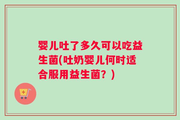 婴儿吐了多久可以吃益生菌(吐奶婴儿何时适合服用益生菌？)