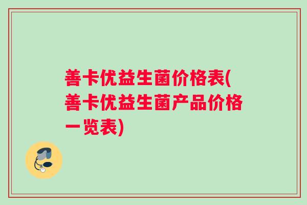 善卡优益生菌价格表(善卡优益生菌产品价格一览表)