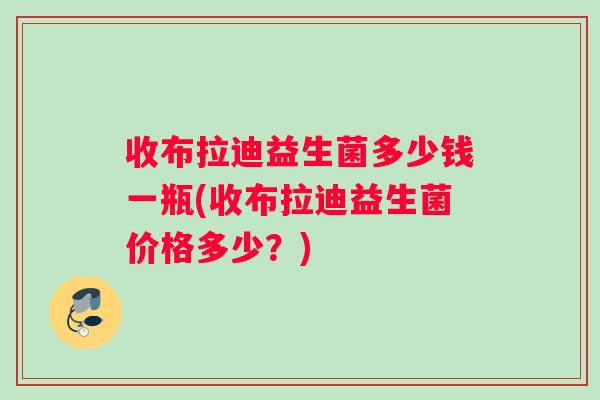 收布拉迪益生菌多少钱一瓶(收布拉迪益生菌价格多少？)
