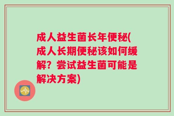 成人益生菌长年便秘(成人长期便秘该如何缓解？尝试益生菌可能是解决方案)