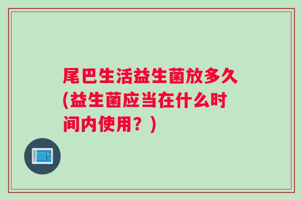 尾巴生活益生菌放多久(益生菌应当在什么时间内使用？)
