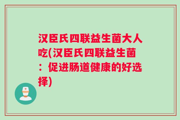 汉臣氏四联益生菌大人吃(汉臣氏四联益生菌：促进肠道健康的好选择)