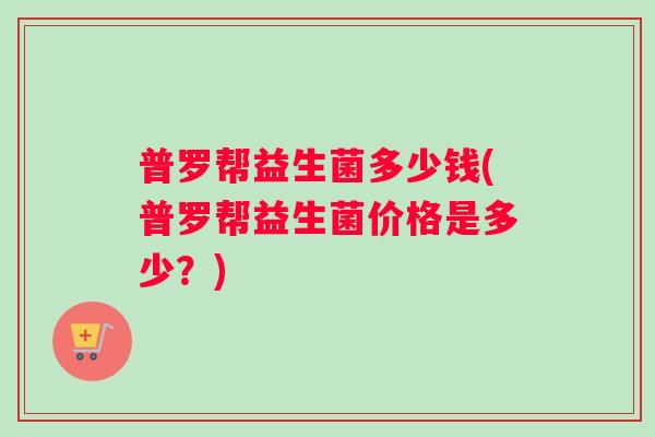 普罗帮益生菌多少钱(普罗帮益生菌价格是多少？)