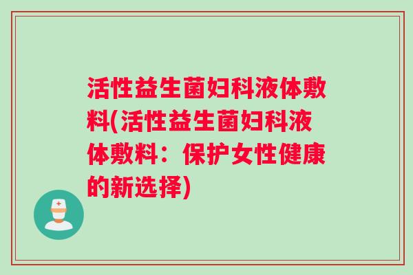 活性益生菌妇科液体敷料(活性益生菌妇科液体敷料：保护女性健康的新选择)