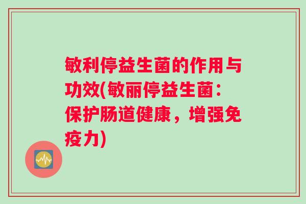 敏利停益生菌的作用与功效(敏丽停益生菌：保护肠道健康，增强免疫力)
