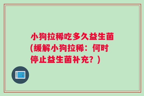 小狗拉稀吃多久益生菌(缓解小狗拉稀：何时停止益生菌补充？)