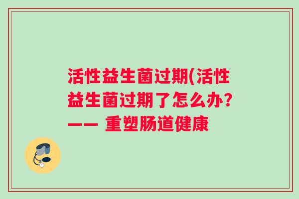 活性益生菌过期(活性益生菌过期了怎么办？—— 重塑肠道健康
