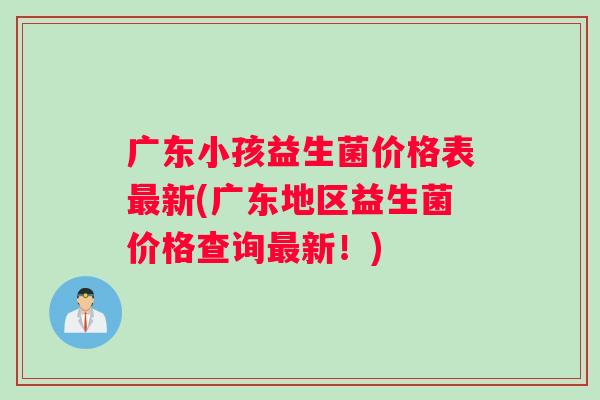 广东小孩益生菌价格表最新(广东地区益生菌价格查询最新！)