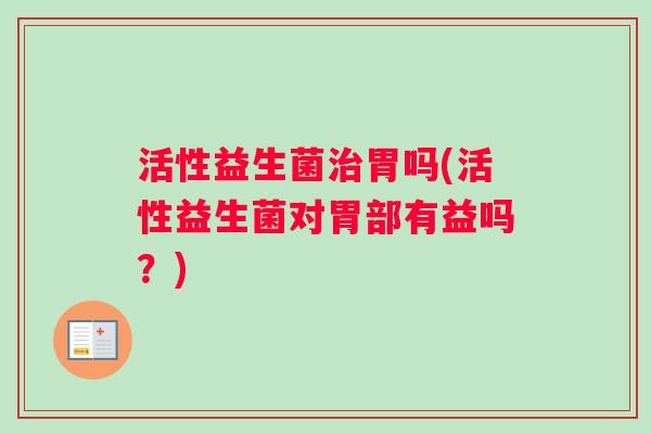 活性益生菌治胃吗(活性益生菌对胃部有益吗？)