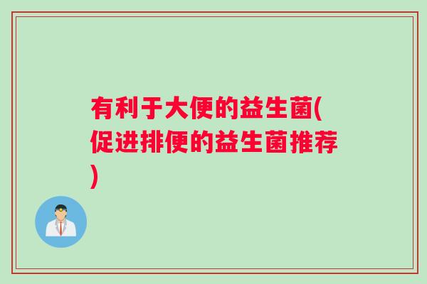 有利于大便的益生菌(促进排便的益生菌推荐)