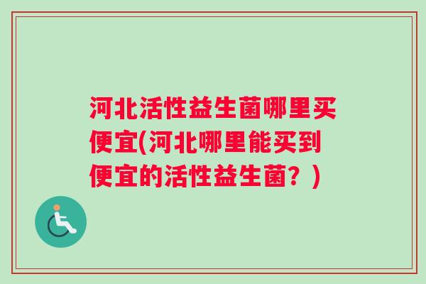 河北活性益生菌哪里买便宜(河北哪里能买到便宜的活性益生菌？)